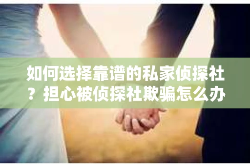 如何选择靠谱的私家侦探社？担心被侦探社欺骗怎么办？