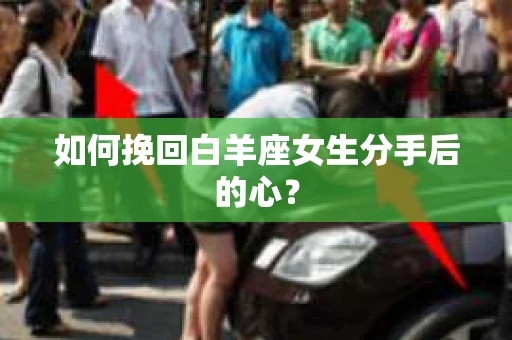如何挽回白羊座女生分手后的心？
