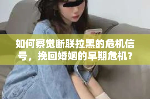 如何察觉断联拉黑的危机信号，挽回婚姻的早期危机？