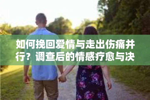 如何挽回爱情与走出伤痛并行？调查后的情感疗愈与决策指南