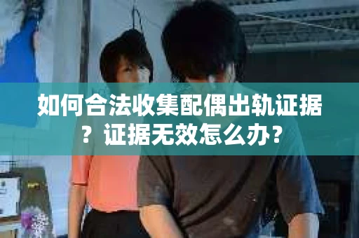 如何合法收集配偶出轨证据？证据无效怎么办？