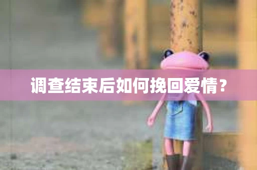 调查结束后如何挽回爱情？