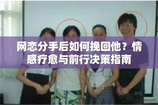 网恋分手后如何挽回他？情感疗愈与前行决策指南