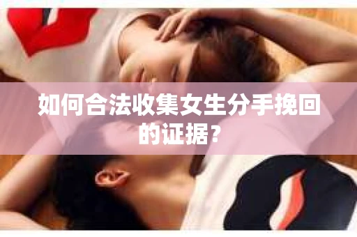 如何合法收集女生分手挽回的证据？