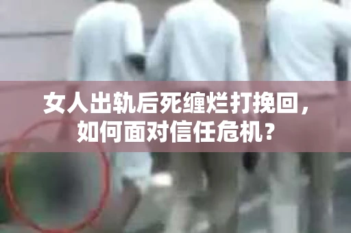 女人出轨后死缠烂打挽回，如何面对信任危机？