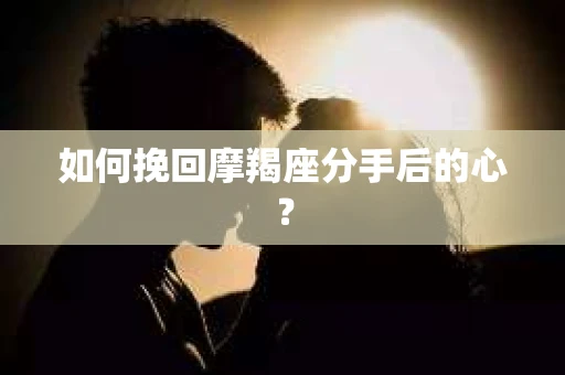 如何挽回摩羯座分手后的心？