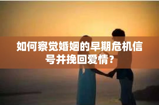 如何察觉婚姻的早期危机信号并挽回爱情？