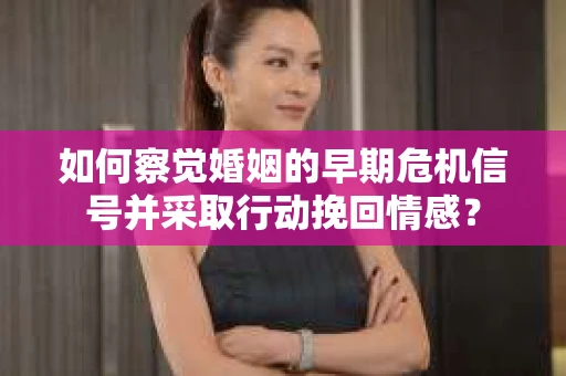 如何察觉婚姻的早期危机信号并采取行动挽回情感? 如何察觉婚姻的早期危机信号并采取行动挽回情感?