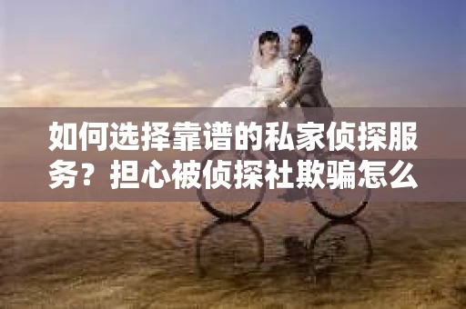 如何选择靠谱的私家侦探服务?担心被侦探社欺骗怎么办? 如何选择靠谱的私家侦探服务?担心被侦探社欺骗怎么办?