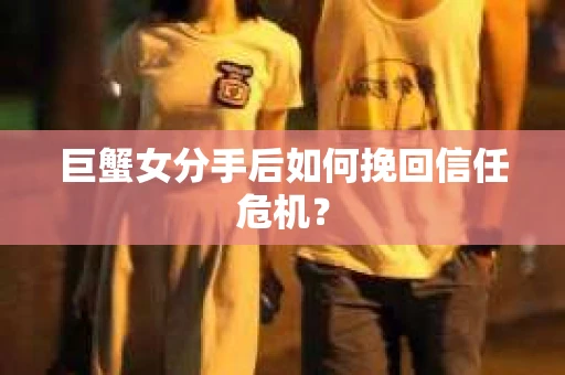 巨蟹女分手后如何挽回信任危机? 巨蟹女分手后如何挽回信任危机?