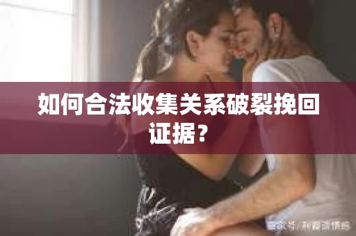 如何合法收集关系破裂挽回证据？