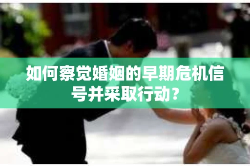 如何察觉婚姻的早期危机信号并采取行动？