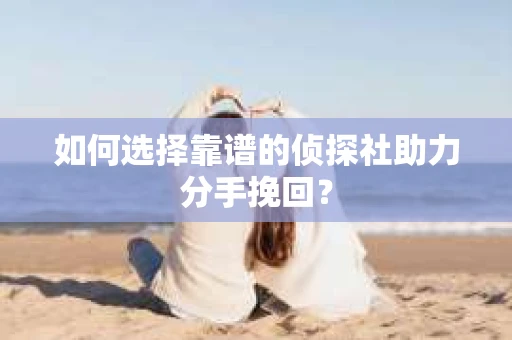 如何选择靠谱的侦探社助力分手挽回？