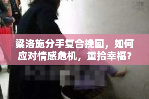 梁洛施分手复合挽回，如何应对情感危机，重拾幸福？