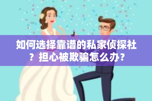 如何选择靠谱的私家侦探社？担心被欺骗怎么办？