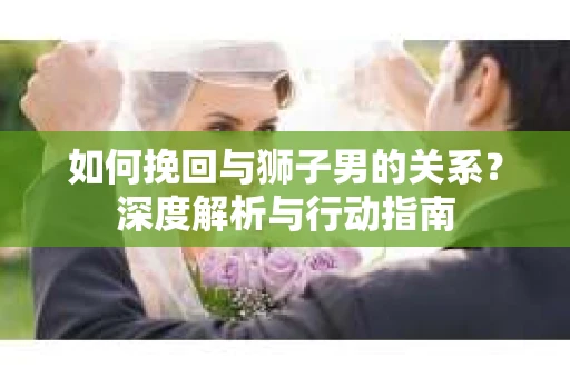 如何挽回与狮子男的关系？深度解析与行动指南