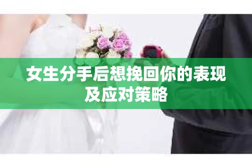 女生分手后想挽回你的表现及应对策略 女生分手后想挽回你的表现及应对策略