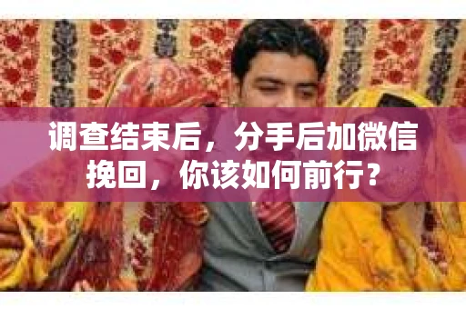 调查结束后，分手后加微信挽回，你该如何前行？