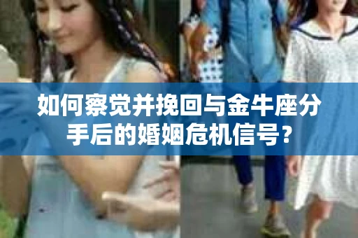 如何察觉并挽回与金牛座分手后的婚姻危机信号？