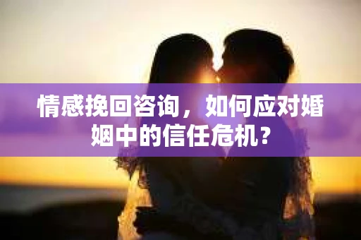 情感挽回咨询，如何应对婚姻中的信任危机？