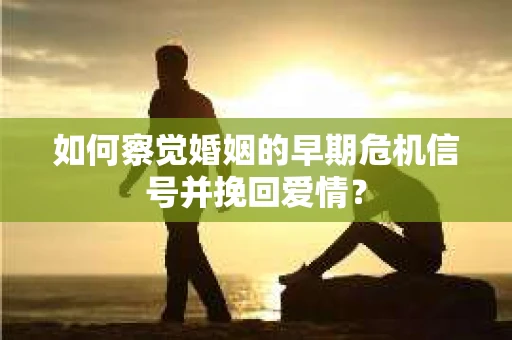 如何察觉婚姻的早期危机信号并挽回爱情？