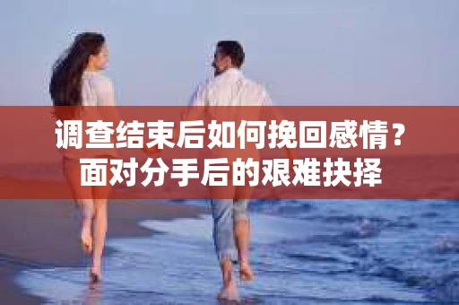 调查结束后如何挽回感情？面对分手后的艰难抉择