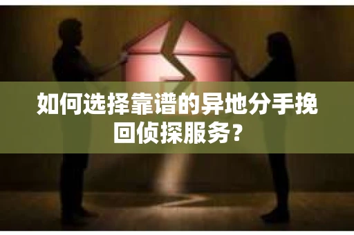 如何选择靠谱的异地分手挽回侦探服务？