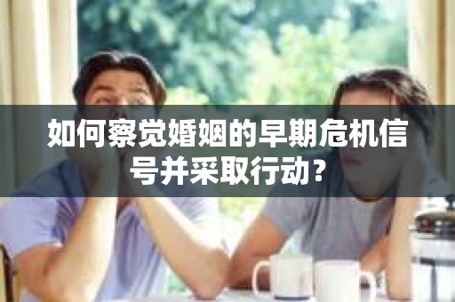 如何察觉婚姻的早期危机信号并采取行动？