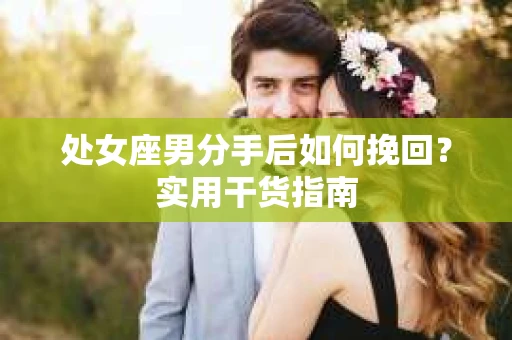 处女座男分手后如何挽回？实用干货指南