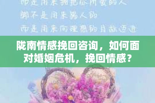 陇南情感挽回咨询，如何面对婚姻危机，挽回情感？