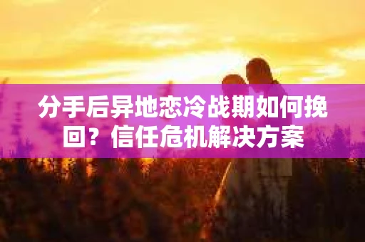 分手后异地恋冷战期如何挽回？信任危机解决方案