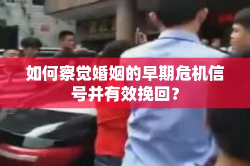 如何察觉婚姻的早期危机信号并有效挽回？