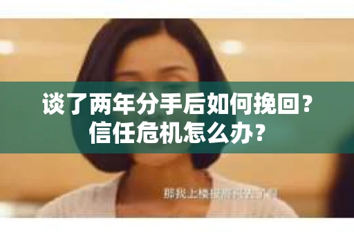谈了两年分手后如何挽回？信任危机怎么办？