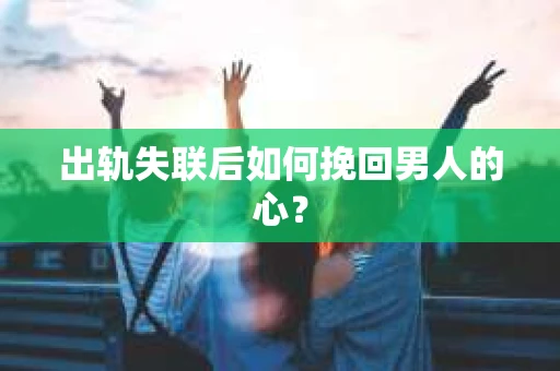 出轨失联后如何挽回男人的心？