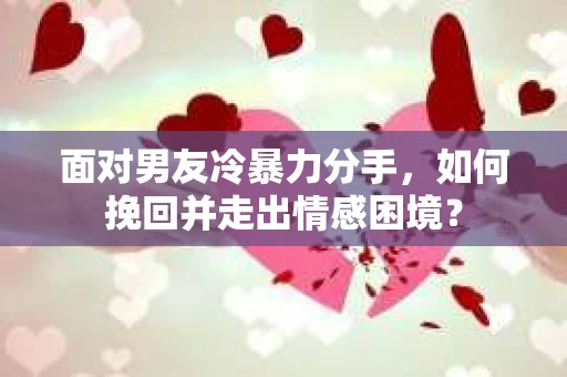 面对男友冷暴力分手，如何挽回并走出情感困境？