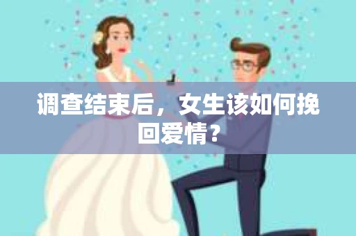 调查结束后，女生该如何挽回爱情？