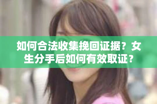 如何合法收集挽回证据?女生分手后如何有效取证? 如何合法收集挽回证据?女生分手后如何有效取证?
