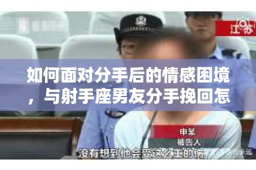 如何面对分手后的情感困境，与射手座男友分手挽回怎么办？