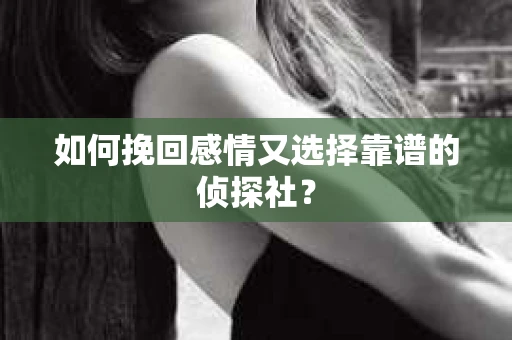 如何挽回感情又选择靠谱的侦探社？