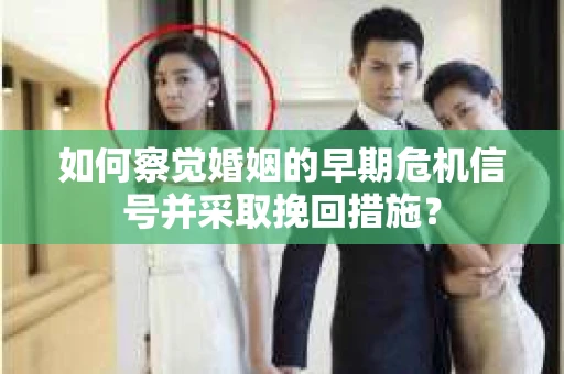如何察觉婚姻的早期危机信号并采取挽回措施？