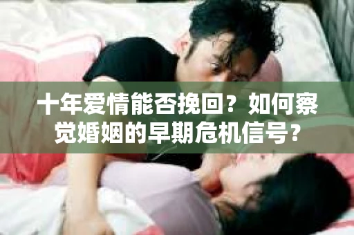 十年爱情能否挽回？如何察觉婚姻的早期危机信号？