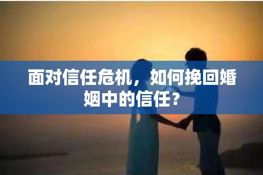 面对信任危机，如何挽回婚姻中的信任？