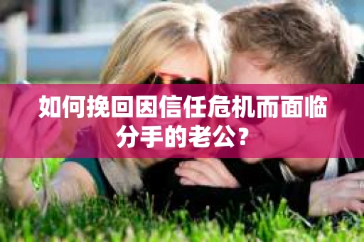 如何挽回因信任危机而面临分手的老公？