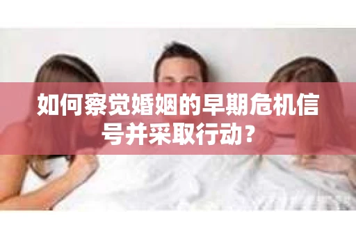 如何察觉婚姻的早期危机信号并采取行动？