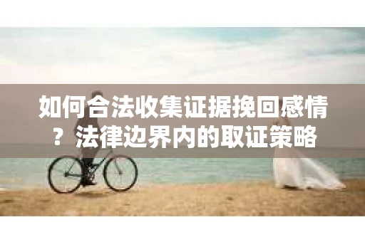 如何合法收集证据挽回感情？法律边界内的取证策略