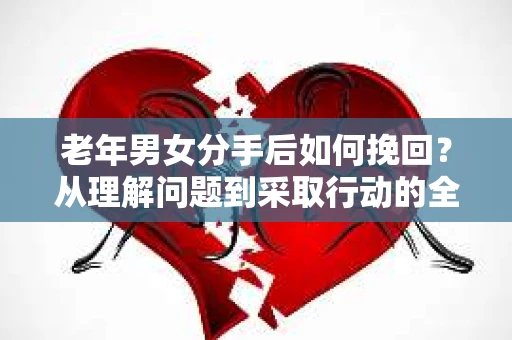 老年男女分手后如何挽回？从理解问题到采取行动的全面指南