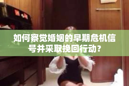 如何察觉婚姻的早期危机信号并采取挽回行动？