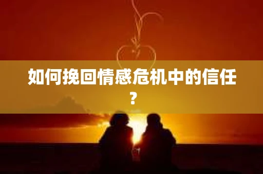 如何挽回情感危机中的信任？