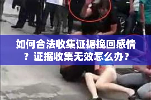 如何合法收集证据挽回感情？证据收集无效怎么办？