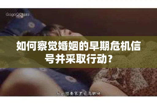 如何察觉婚姻的早期危机信号并采取行动？